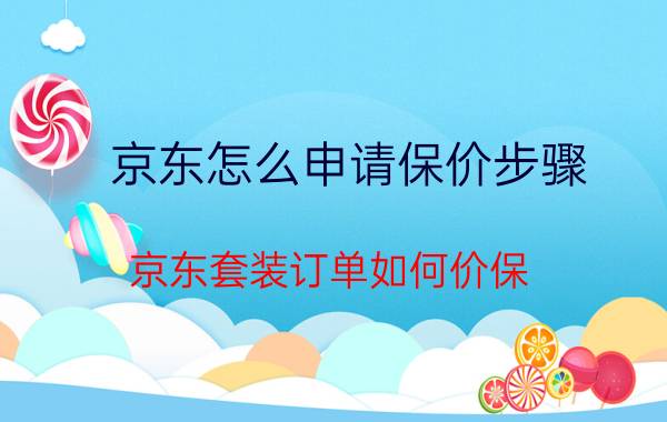 京东怎么申请保价步骤 京东套装订单如何价保？